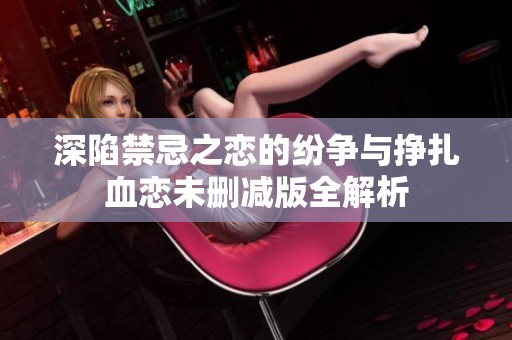 深陷禁忌之戀的紛爭(zhēng)與掙扎血戀未刪減版全解析