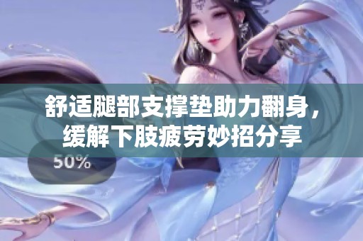 舒適腿部支撐墊助力翻身，緩解下肢疲勞妙招分享
