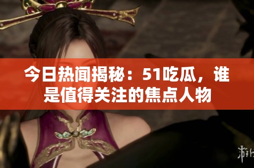 今日熱聞揭秘：51吃瓜，誰是值得關(guān)注的焦點(diǎn)人物