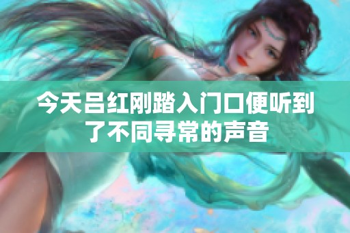 今天呂紅剛踏入門口便聽到了不同尋常的聲音