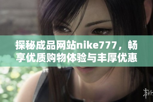 探秘成品網(wǎng)站nike777，暢享優(yōu)質(zhì)購物體驗與豐厚優(yōu)惠
