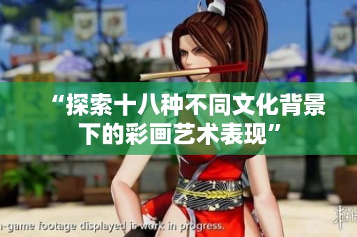 “探索十八種不同文化背景下的彩畫藝術(shù)表現(xiàn)”