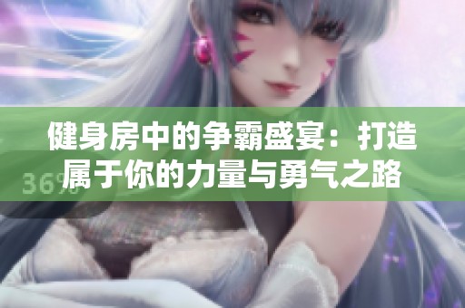健身房中的爭霸盛宴：打造屬于你的力量與勇氣之路