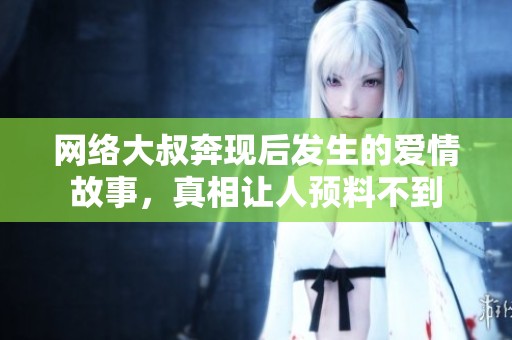 網(wǎng)絡(luò)大叔奔現(xiàn)后發(fā)生的愛情故事，真相讓人預(yù)料不到