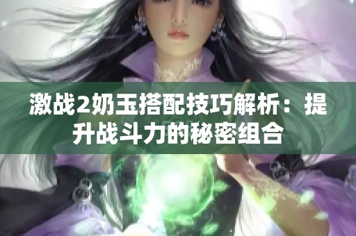激戰(zhàn)2奶玉搭配技巧解析：提升戰(zhàn)斗力的秘密組合