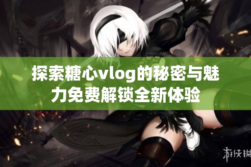 探索糖心vlog的秘密與魅力免費解鎖全新體驗