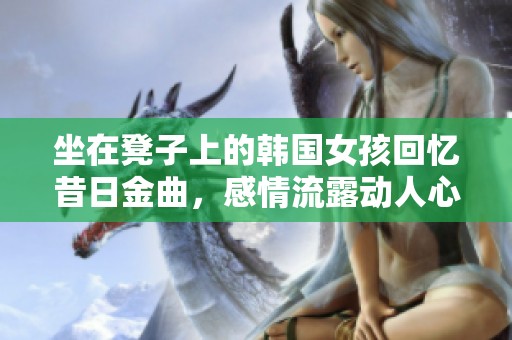 坐在凳子上的韓國女孩回憶昔日金曲，感情流露動人心弦