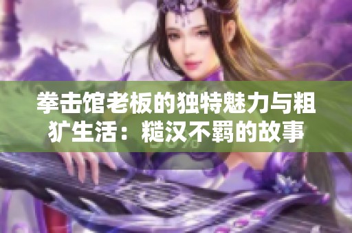 拳擊館老板的獨(dú)特魅力與粗獷生活：糙漢不羈的故事