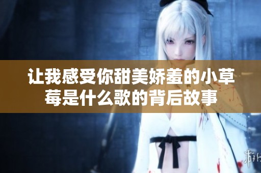 讓我感受你甜美嬌羞的小草莓是什么歌的背后故事