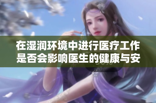 在濕潤環(huán)境中進行醫(yī)療工作是否會影響醫(yī)生的健康與安全