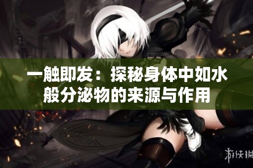 一觸即發(fā)：探秘身體中如水般分泌物的來源與作用