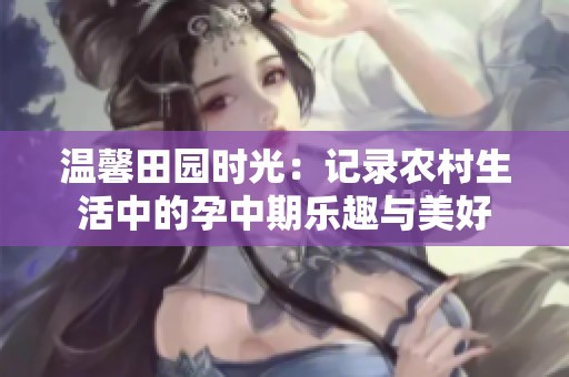 溫馨田園時(shí)光：記錄農(nóng)村生活中的孕中期樂(lè)趣與美好