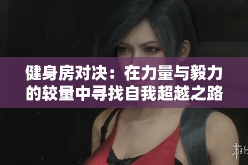 健身房對決：在力量與毅力的較量中尋找自我超越之路