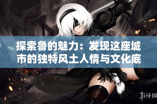 探索魯?shù)镊攘Γ喊l(fā)現(xiàn)這座城市的獨(dú)特風(fēng)土人情與文化底蘊(yùn)