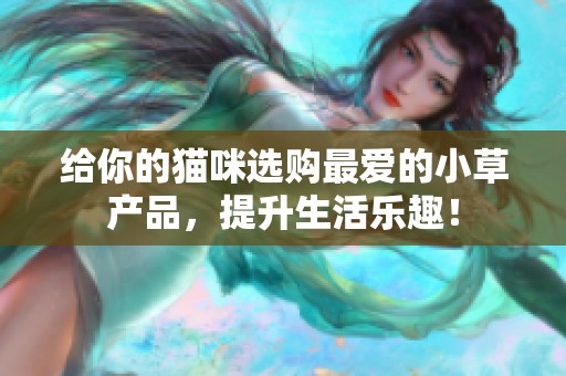 給你的貓咪選購(gòu)最愛的小草產(chǎn)品，提升生活樂趣！