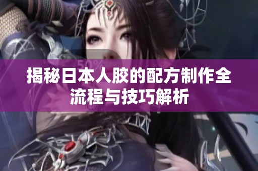 揭秘日本人膠的配方制作全流程與技巧解析