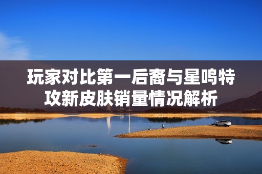 玩家對比第一后裔與星鳴特攻新皮膚銷量情況解析