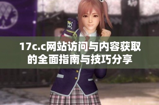 17c.c網(wǎng)站訪問與內(nèi)容獲取的全面指南與技巧分享