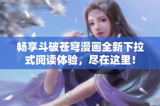 暢享斗破蒼穹漫畫全新下拉式閱讀體驗，盡在這里！
