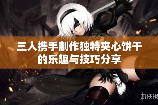 三人攜手制作獨(dú)特夾心餅干的樂(lè)趣與技巧分享
