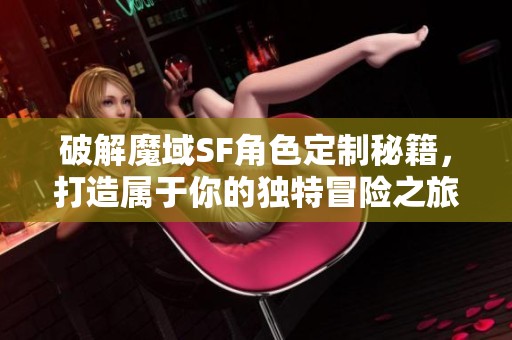 破解魔域SF角色定制秘籍，打造屬于你的獨特冒險之旅！