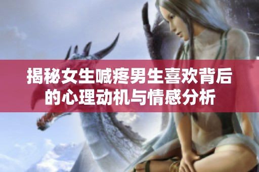 揭秘女生喊疼男生喜歡背后的心理動(dòng)機(jī)與情感分析