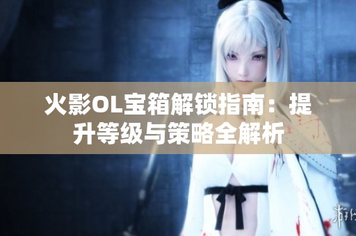 火影OL寶箱解鎖指南：提升等級與策略全解析