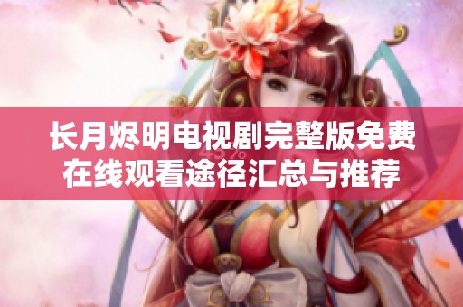 長月燼明電視劇完整版免費(fèi)在線觀看途徑匯總與推薦
