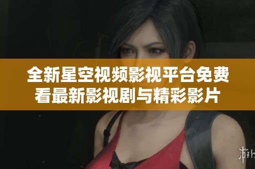 全新星空視頻影視平臺(tái)免費(fèi)看最新影視劇與精彩影片