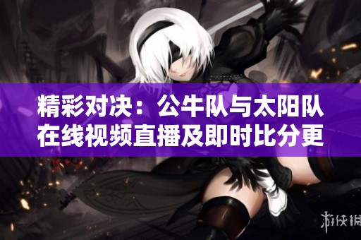 精彩對決：公牛隊與太陽隊在線視頻直播及即時比分更新