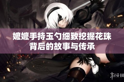 嬤嬤手持玉勺細致挖掘花珠背后的故事與傳承