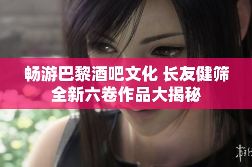 暢游巴黎酒吧文化 長友健篩全新六卷作品大揭秘