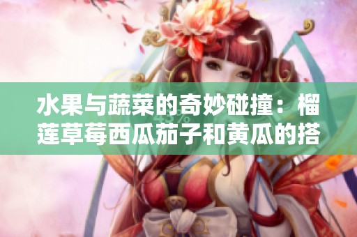 水果與蔬菜的奇妙碰撞：榴蓮草莓西瓜茄子和黃瓜的搭配探索
