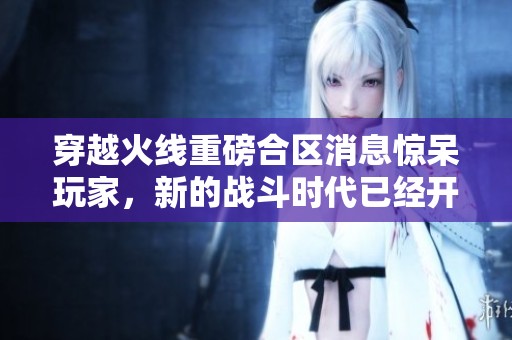 穿越火線重磅合區(qū)消息驚呆玩家，新的戰(zhàn)斗時(shí)代已經(jīng)開啟