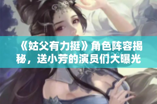《姑父有力挺》角色陣容揭秘，送小芳的演員們大曝光！