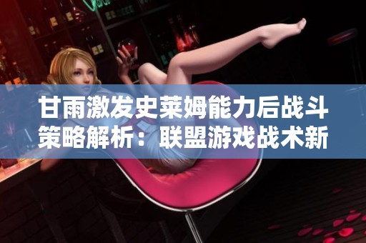 甘雨激發(fā)史萊姆能力后戰(zhàn)斗策略解析：聯(lián)盟游戲戰(zhàn)術(shù)新思路
