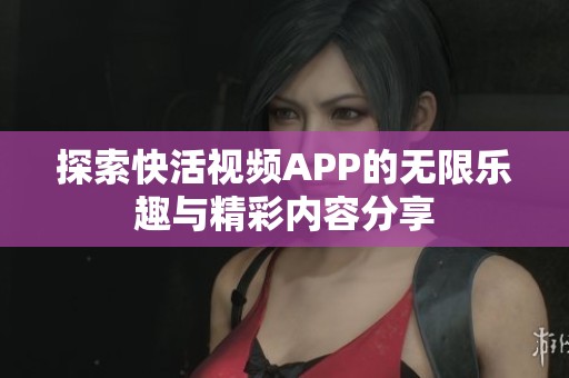 探索快活視頻APP的無限樂趣與精彩內(nèi)容分享