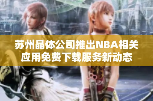 蘇州晶體公司推出NBA相關(guān)應(yīng)用免費(fèi)下載服務(wù)新動(dòng)態(tài)