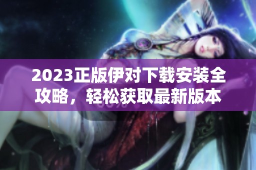 2023正版伊對(duì)下載安裝全攻略，輕松獲取最新版本