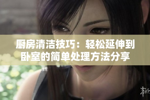廚房清潔技巧：輕松延伸到臥室的簡單處理方法分享