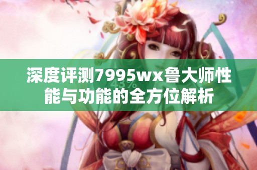深度評測7995wx魯大師性能與功能的全方位解析