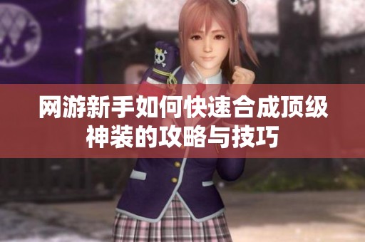 網(wǎng)游新手如何快速合成頂級(jí)神裝的攻略與技巧
