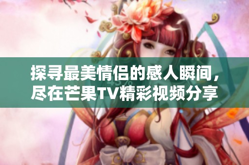 探尋最美情侶的感人瞬間，盡在芒果TV精彩視頻分享