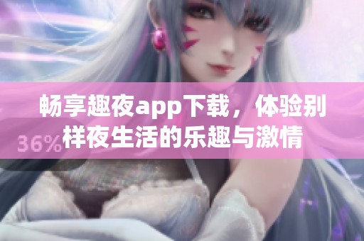 暢享趣夜app下載，體驗別樣夜生活的樂趣與激情