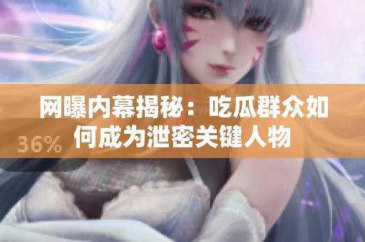 網(wǎng)曝內(nèi)幕揭秘：吃瓜群眾如何成為泄密關(guān)鍵人物