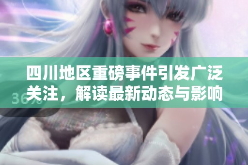 四川地區(qū)重磅事件引發(fā)廣泛關注，解讀最新動態(tài)與影響
