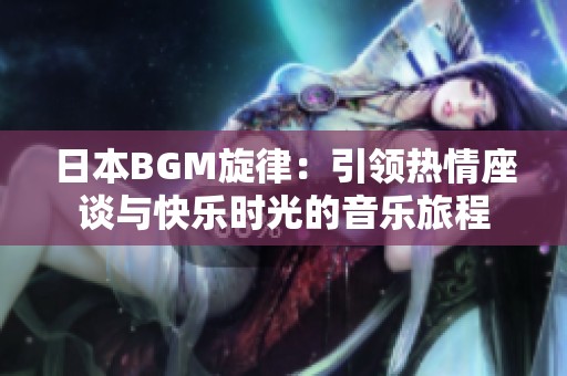 日本BGM旋律：引領(lǐng)熱情座談與快樂(lè)時(shí)光的音樂(lè)旅程
