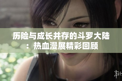 歷險(xiǎn)與成長(zhǎng)并存的斗羅大陸：熱血漫展精彩回顧
