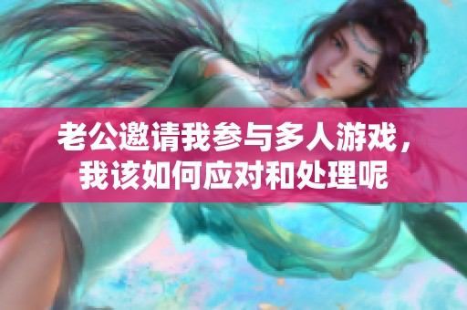 老公邀請我參與多人游戲，我該如何應(yīng)對和處理呢
