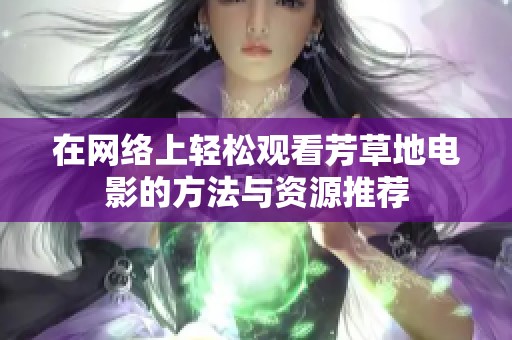 在網(wǎng)絡上輕松觀看芳草地電影的方法與資源推薦